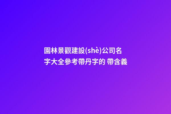 園林景觀建設(shè)公司名字大全參考帶丹字的 帶含義-第1張-公司起名-玄機(jī)派